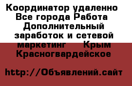 Координатор удаленно - Все города Работа » Дополнительный заработок и сетевой маркетинг   . Крым,Красногвардейское